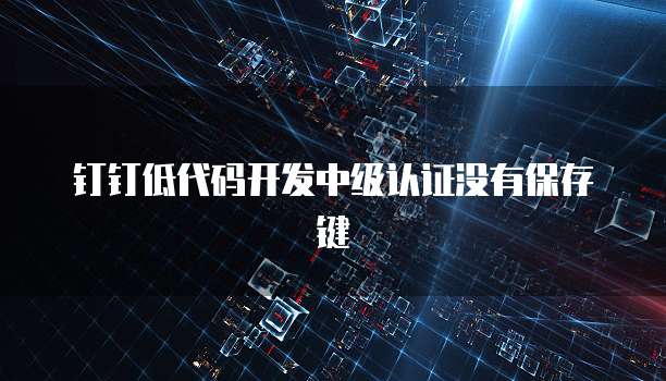 钉钉低代码开发中级认证没有保存键