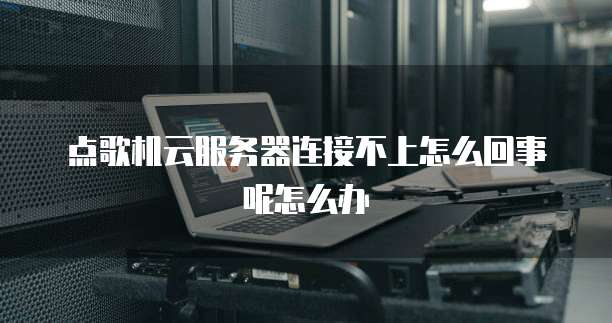 点歌机云服务器连接不上怎么回事呢怎么办