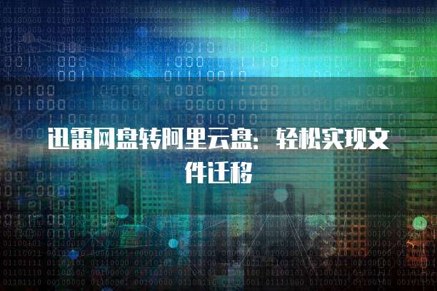 迅雷网盘转阿里云盘：轻松实现文件迁移
