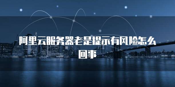 阿里云服务器老是提示有风险怎么回事