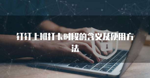 钉钉上班打卡时段的含义及使用方法