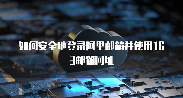 如何安全地登录阿里邮箱并使用163邮箱网址