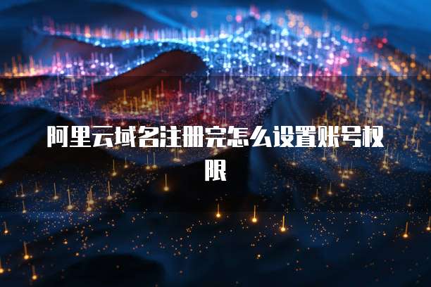 阿里云域名注册完怎么设置账号权限