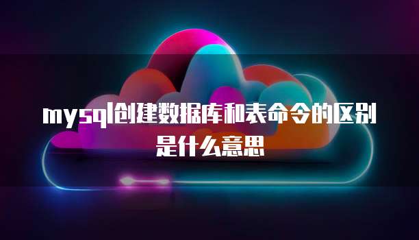 mysql创建数据库和表命令的区别是什么意思