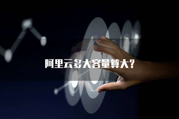 阿里云多大容量算大？