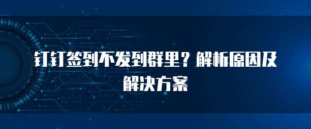 钉钉签到不发到群里？解析原因及解决方案