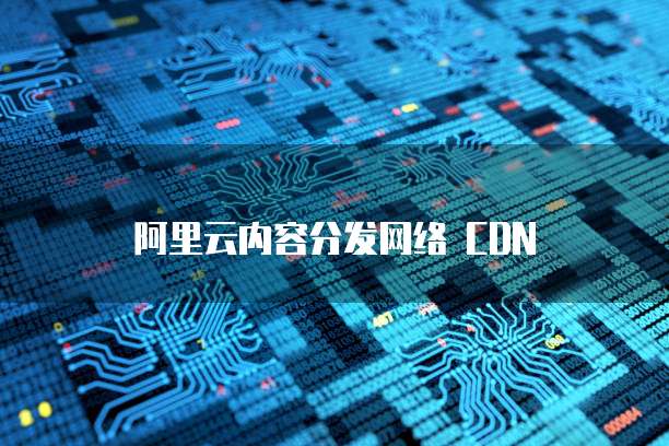 阿里云内容分发网络 CDN
