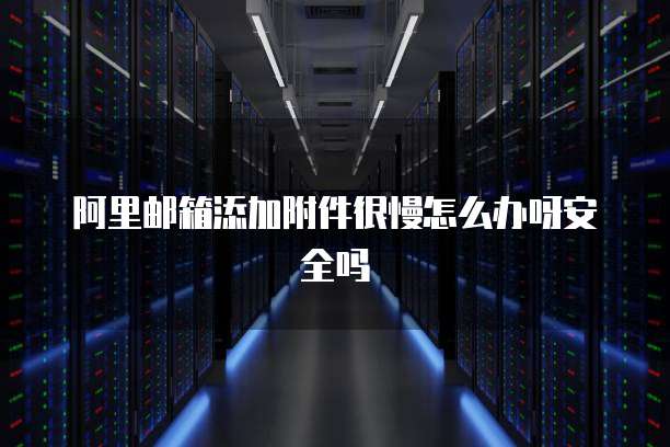 阿里邮箱添加附件很慢怎么办呀安全吗