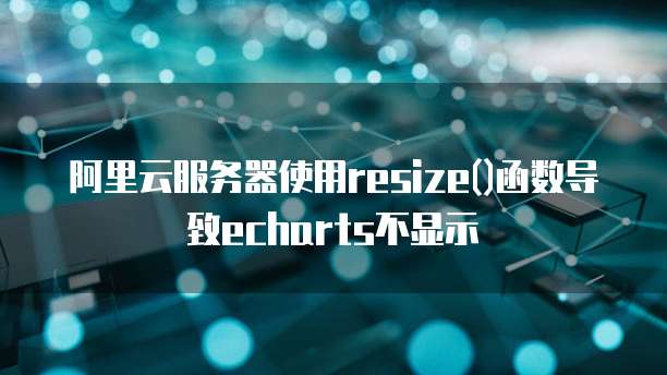 阿里云服务器使用resize()函数导致echarts不显示