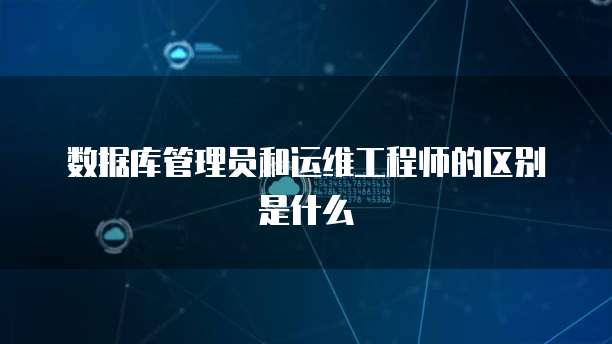 数据库管理员和运维工程师的区别是什么
