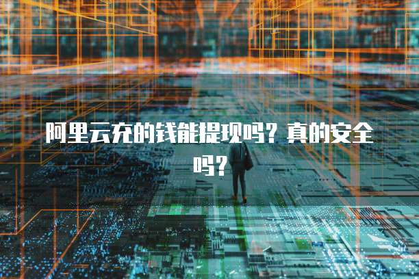 阿里云充的钱能提现吗？真的安全吗？