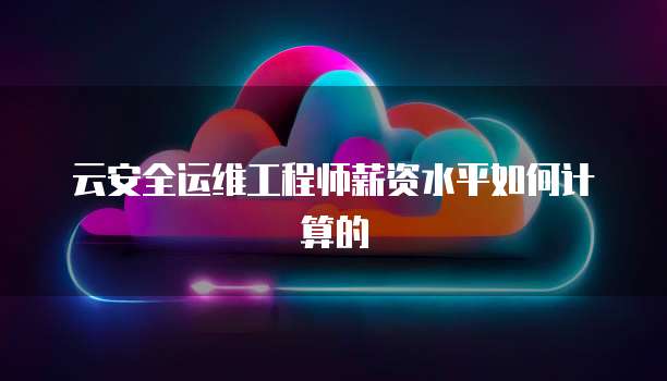 云安全运维工程师薪资水平如何计算的