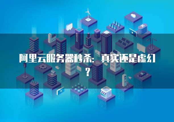 阿里云服务器秒杀：真实还是虚幻？