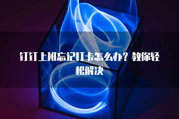钉钉上班忘记打卡怎么办？教你轻松解决
