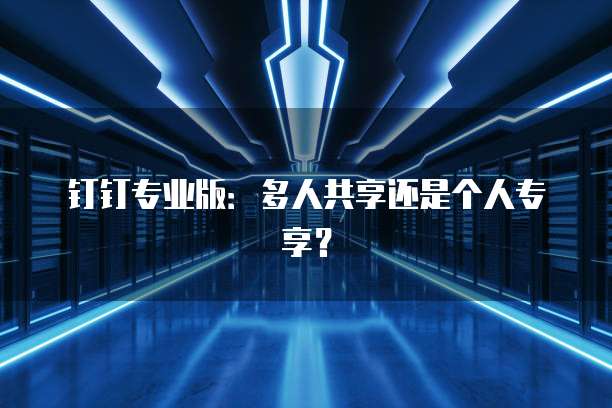 钉钉专业版：多人共享还是个人专享？