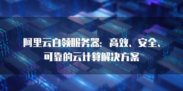 阿里云白领服务器：高效、安全、可靠的云计算解决方案