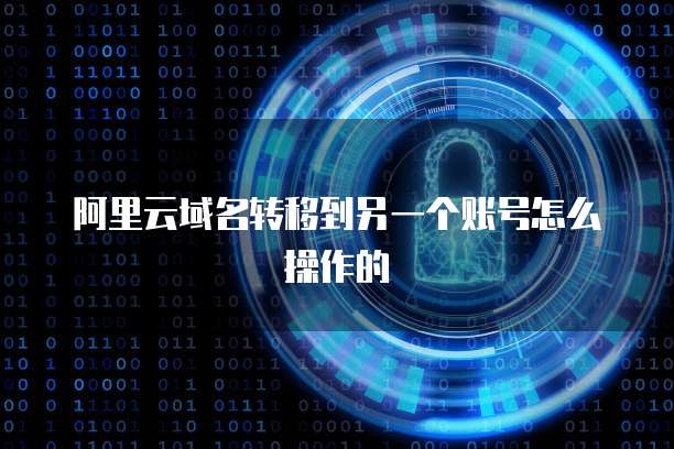 阿里云域名转移到另一个账号怎么操作的