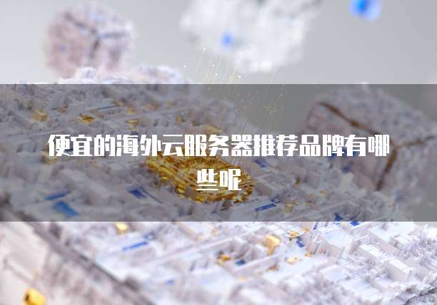 便宜的海外云服务器推荐品牌有哪些呢