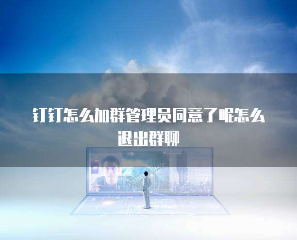 钉钉怎么加群管理员同意了呢怎么退出群聊