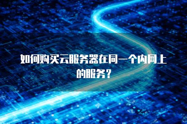 如何购买云服务器在同一个内网上的服务？