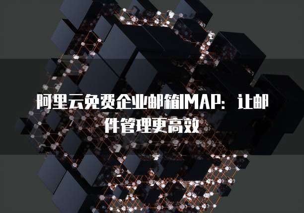 阿里云免费企业邮箱IMAP：让邮件管理更高效