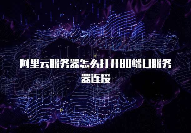 阿里云服务器怎么打开80端口服务器连接