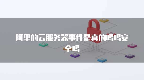 阿里的云服务器事件是真的吗吗安全吗
