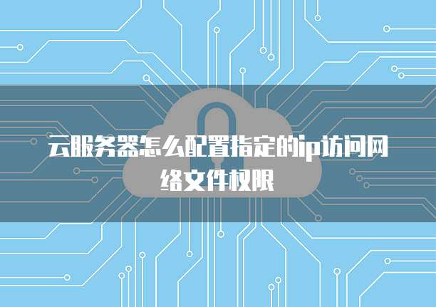 云服务器怎么配置指定的ip访问网络文件权限