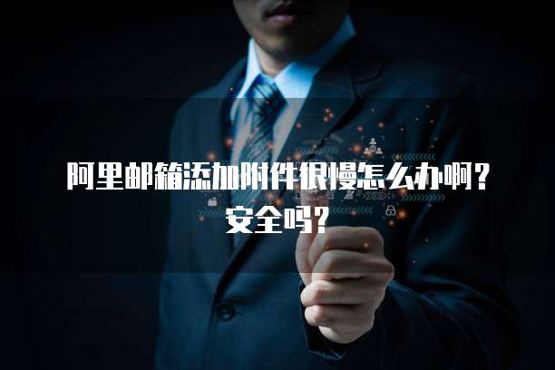 阿里邮箱添加附件很慢怎么办啊？安全吗？