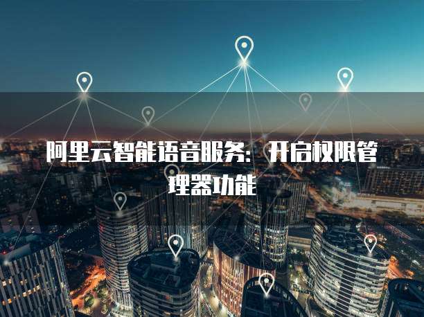 阿里云智能语音服务：开启权限管理器功能