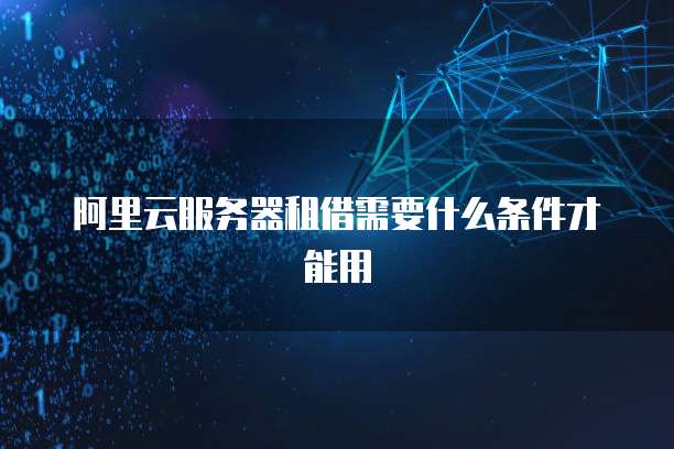 阿里云服务器租借需要什么条件才能用