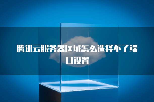 腾讯云服务器区域怎么选择不了端口设置