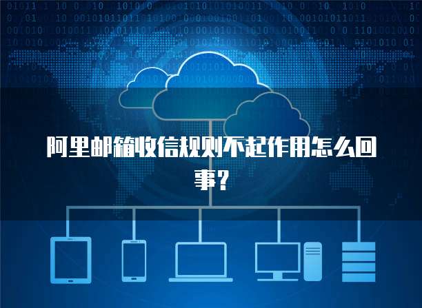 阿里邮箱收信规则不起作用怎么回事？