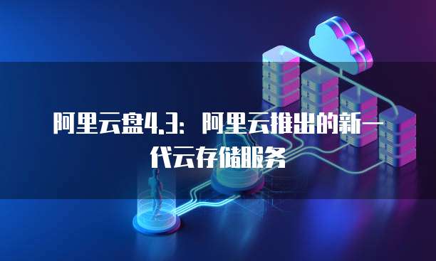 阿里云盘4.3：阿里云推出的新一代云存储服务