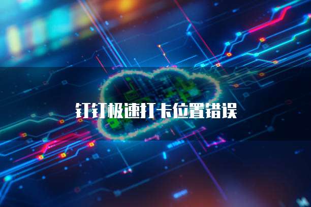 钉钉极速打卡位置错误