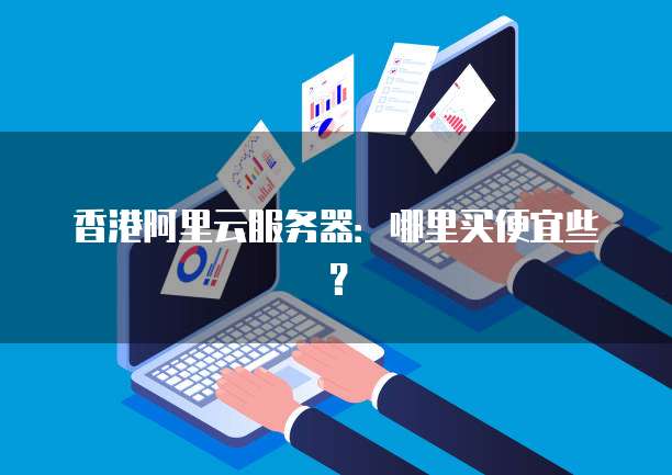 香港阿里云服务器：哪里买便宜些？