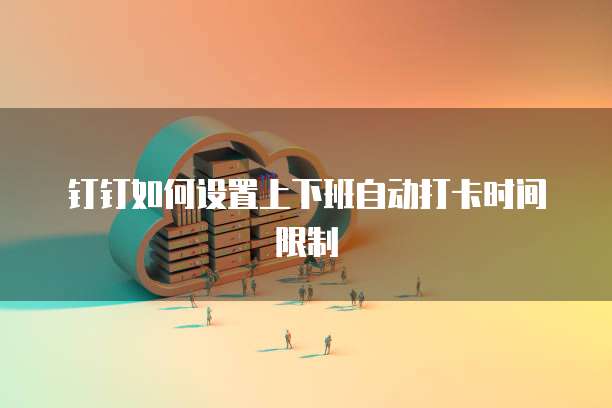 钉钉如何设置上下班自动打卡时间限制