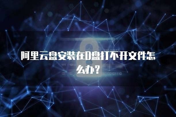 阿里云盘安装在D盘打不开文件怎么办？