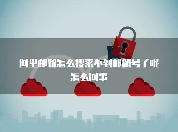 阿里邮箱怎么搜索不到邮箱号了呢怎么回事