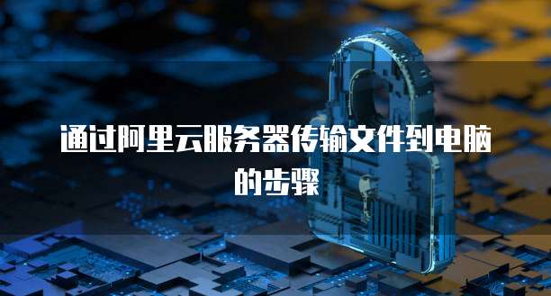 通过阿里云服务器传输文件到电脑的步骤