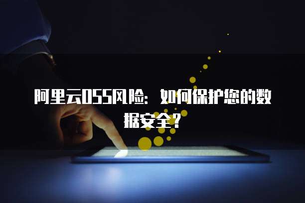 阿里云OSS风险：如何保护您的数据安全？