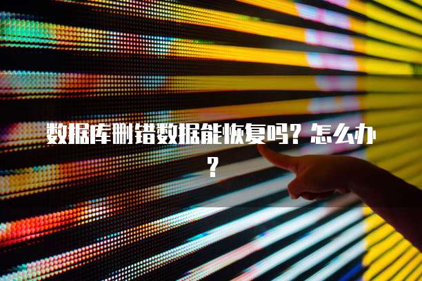 数据库删错数据能恢复吗？怎么办？