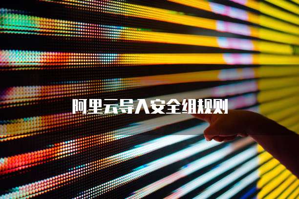阿里云导入安全组规则