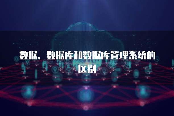 数据、数据库和数据库管理系统的区别