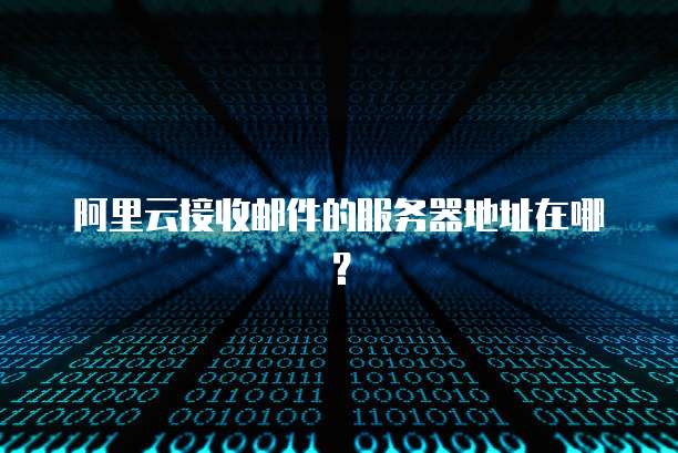 阿里云接收邮件的服务器地址在哪？