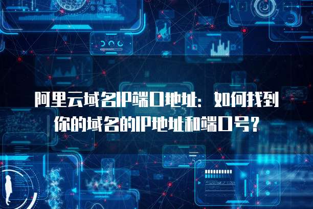 阿里云域名IP端口地址：如何找到你的域名的IP地址和端口号？
