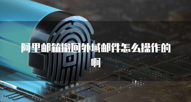 阿里邮箱撤回外域邮件怎么操作的啊