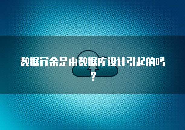 数据冗余是由数据库设计引起的吗？