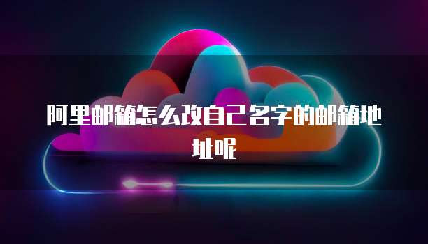 阿里邮箱怎么改自己名字的邮箱地址呢