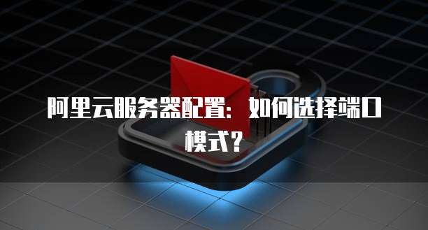 阿里云服务器配置：如何选择端口模式？